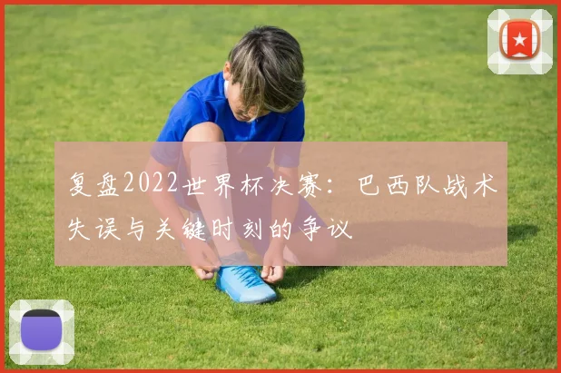 复盘2022世界杯决赛：巴西队战术失误与关键时刻的争议