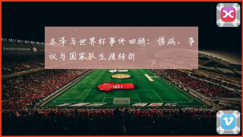 本泽马世界杯事件回顾：伤病、争议与国家队生涯转折