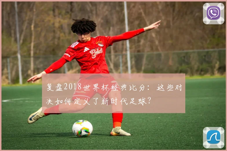 复盘2018世界杯经典比分：这些对决如何定义了新时代足球？