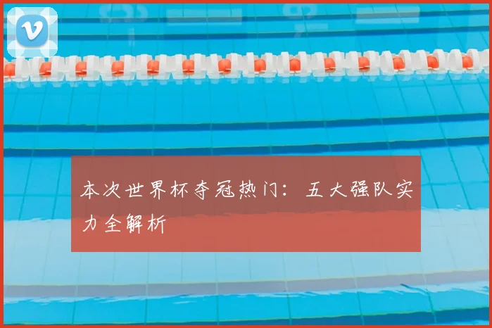 本次世界杯夺冠热门：五大强队实力全解析
