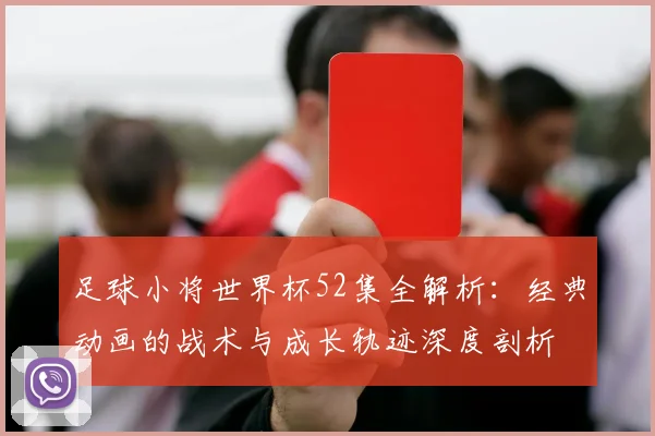 足球小将世界杯52集全解析：经典动画的战术与成长轨迹深度剖析