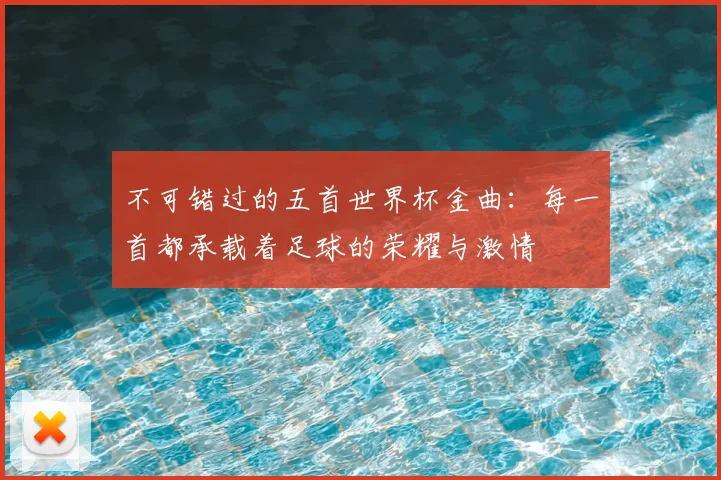 不可错过的五首世界杯金曲：每一首都承载着足球的荣耀与激情