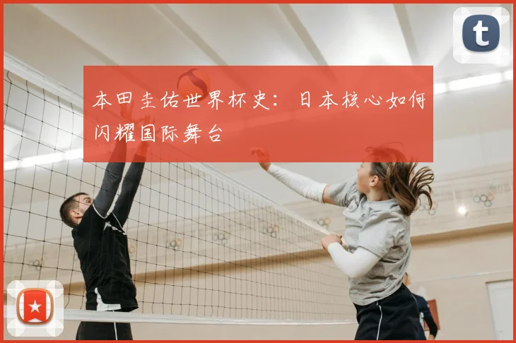 本田圭佑世界杯史：日本核心如何闪耀国际舞台