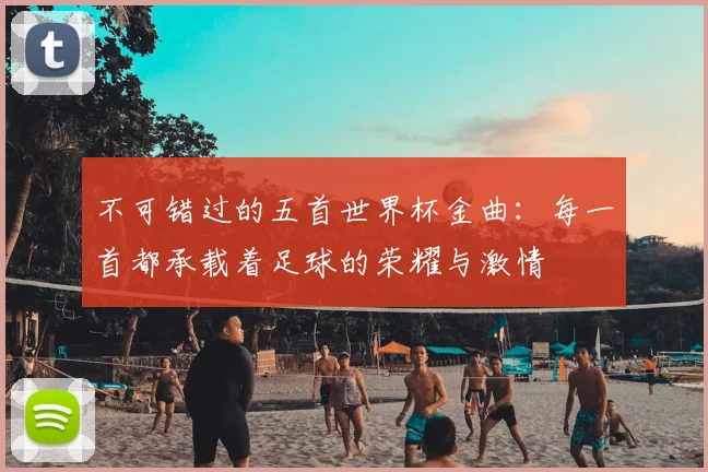 不可错过的五首世界杯金曲：每一首都承载着足球的荣耀与激情