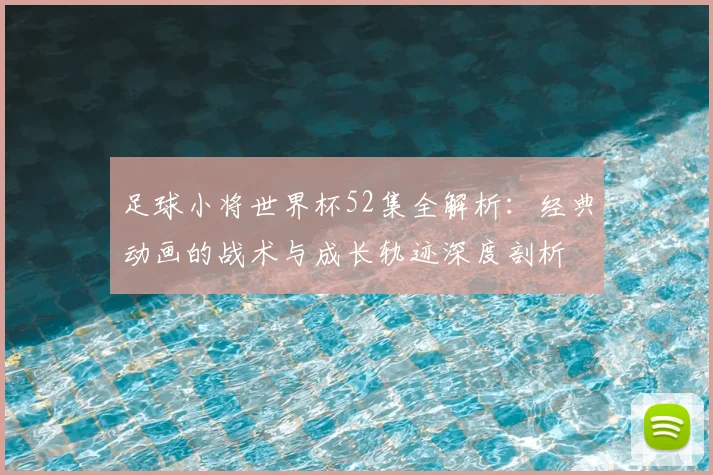 足球小将世界杯52集全解析：经典动画的战术与成长轨迹深度剖析