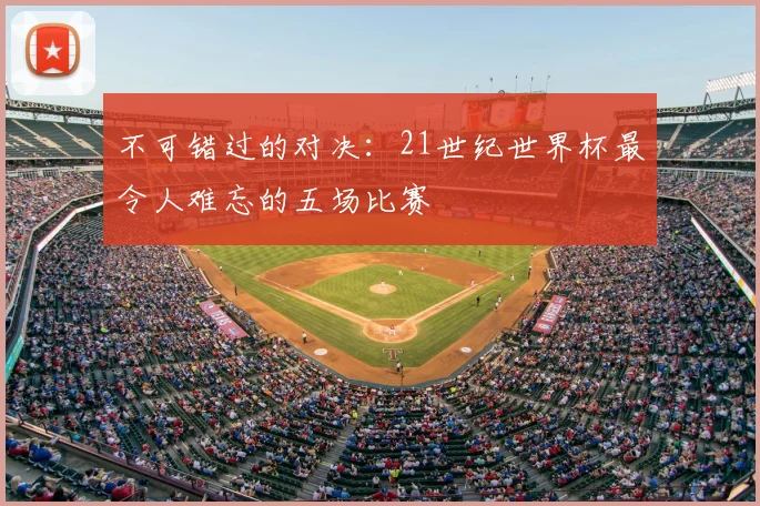 不可错过的对决：21世纪世界杯最令人难忘的五场比赛