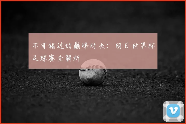 不可错过的巅峰对决：明日世界杯足球赛全解析